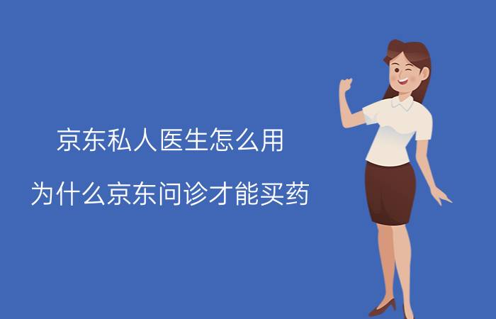 京东私人医生怎么用 为什么京东问诊才能买药？